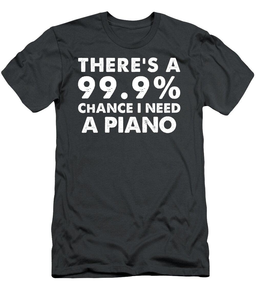 999 Chance I Need a Piano Funny Pianists Piano Humor T-Shirt