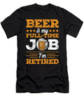 Beer Is My Full Time Job Im Retired Funny Noirty Designs T-Shirt