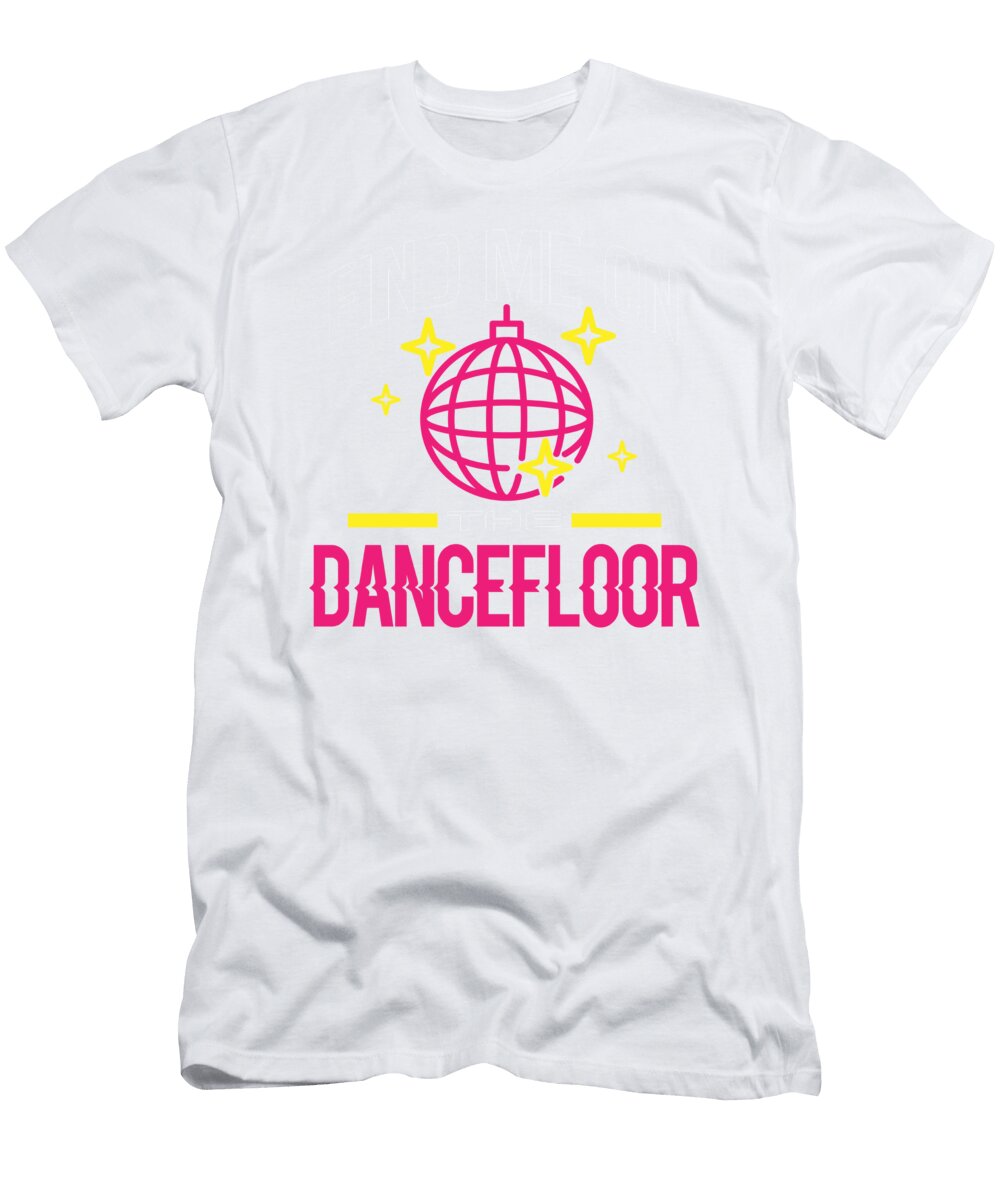 Dancer Gift Find Me on Dance Floor Party Music Lover Kanig Designs T-Shirt