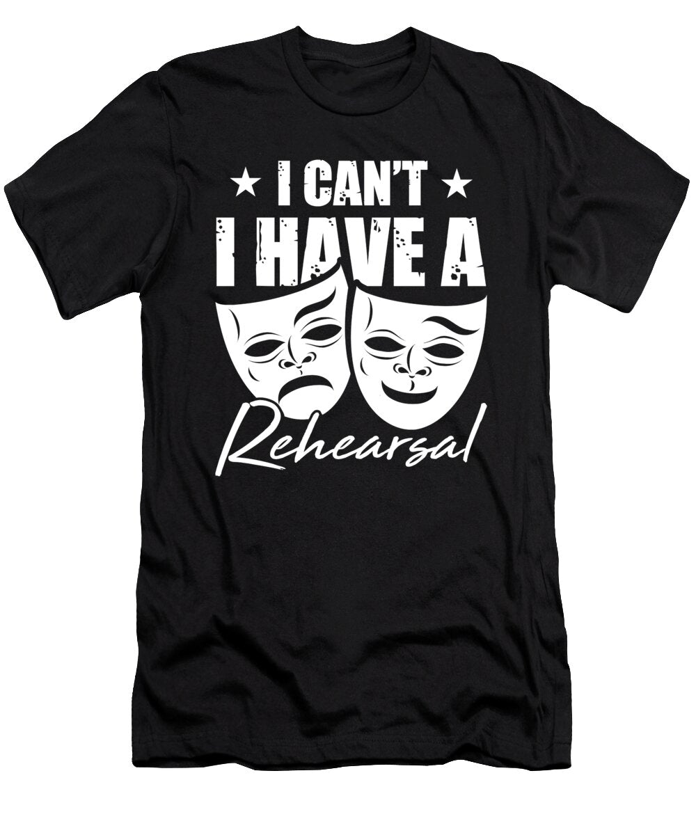 I Cant I Have Rehearsal Theater Gift for Actors and Artists Tom Schiesswald T-Shirt