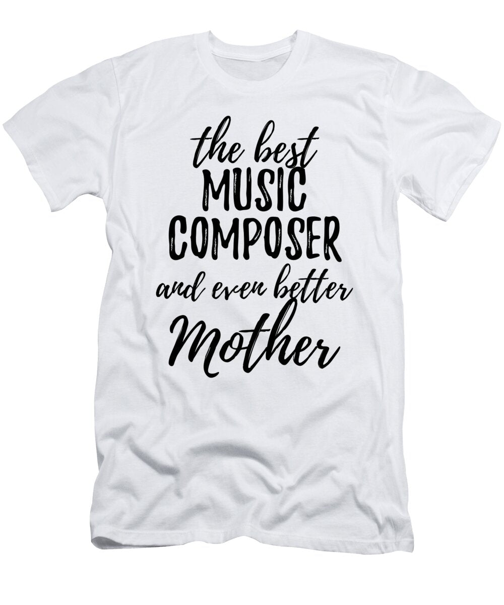 Music Composer Mother Funny Gift Idea for Mom Gag Inspiring Joke the Best and Even Better Funny Gift Ideas T-Shirt