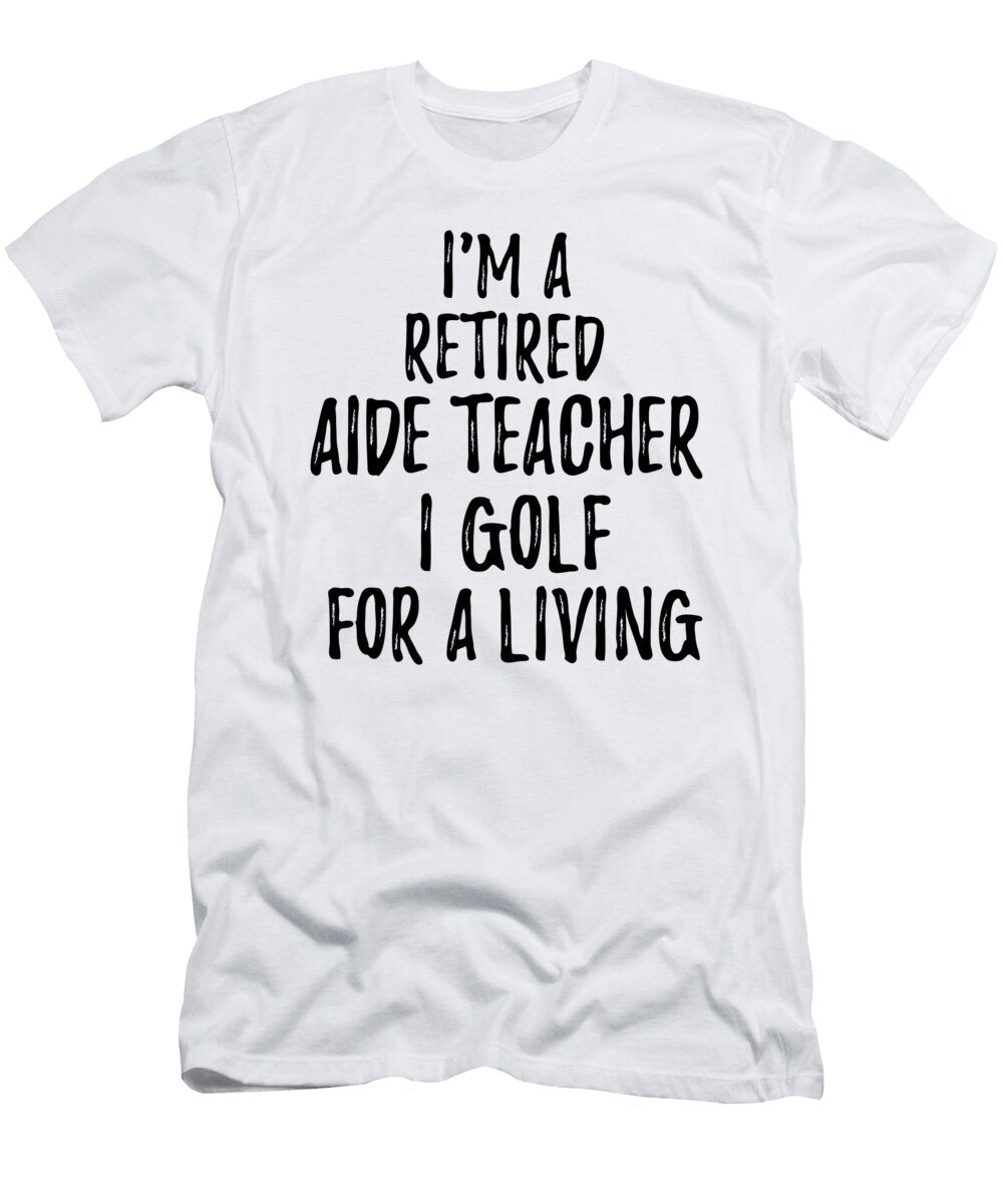 Retired Aide Teacher I Golf for a Living Funny Retiree Gift Golfing Lover Senior Present Idea Funny Gift Ideas T-Shirt