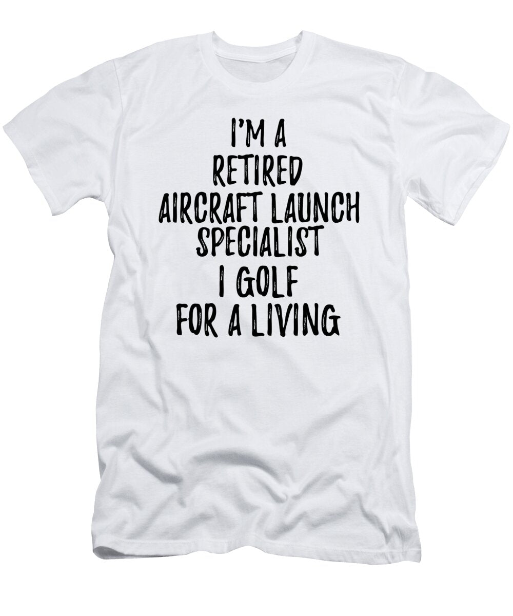 Retired Aircraft Launch Specialist I Golf for a Living Funny Retiree Gift Golfing Lover Senior Present Idea Funny Gift Ideas T-Shirt