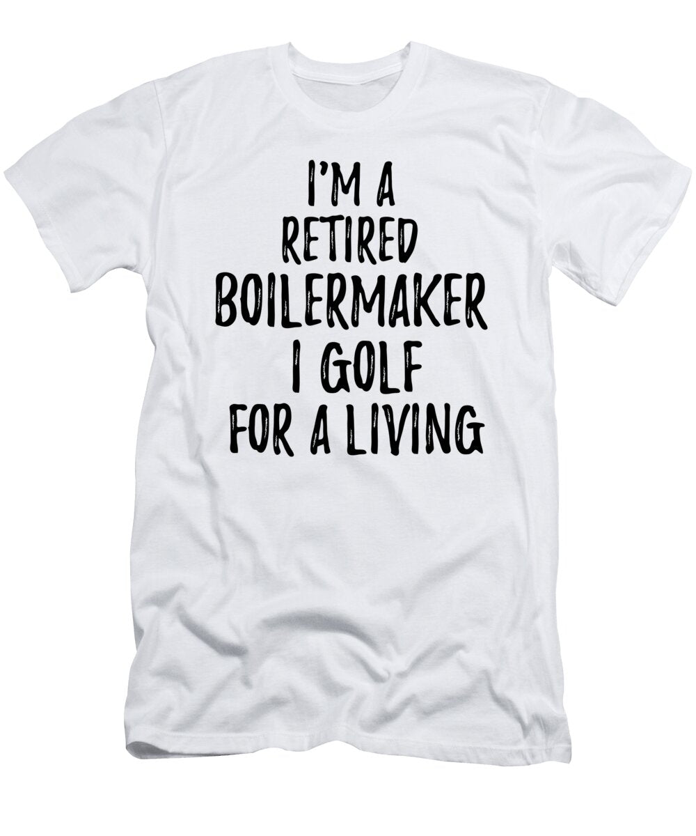 Retired Boilermaker I Golf for a Living Funny Retiree Gift Golfing Lover Senior Present Idea Funny Gift Ideas T-Shirt