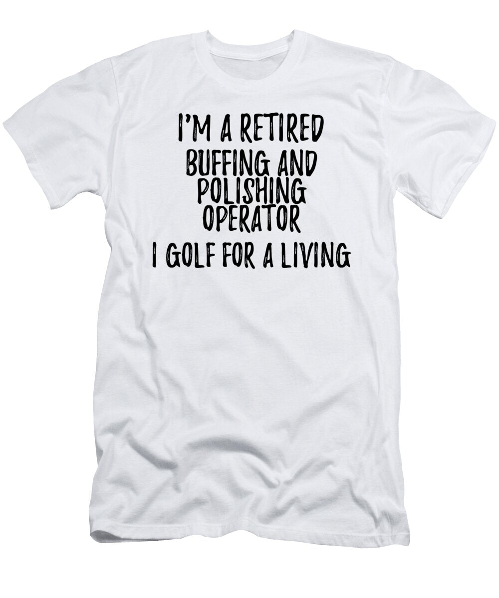 Retired Buffing and Polishing Operator I Golf for a Living Funny Retiree Gift Golfing Lover Senior Present Idea Funny Gift Ideas T-Shirt
