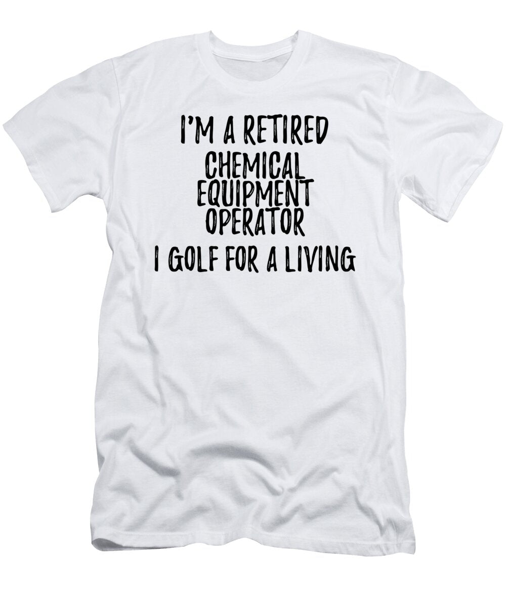Retired Chemical Equipment Operator I Golf for a Living Funny Retiree Gift Golfing Lover Senior Present Idea Funny Gift Ideas T-Shirt