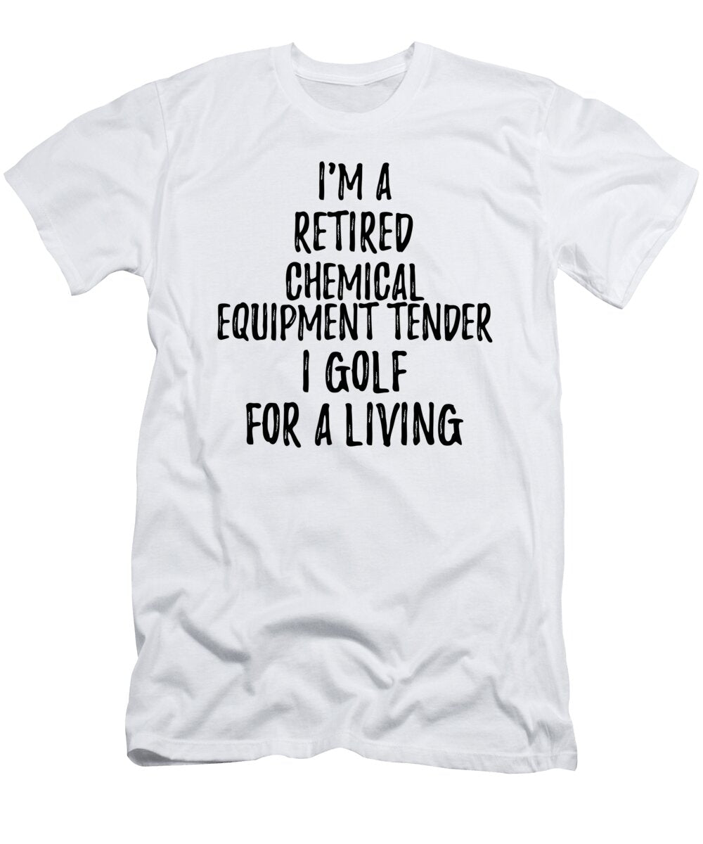 Retired Chemical Equipment Tender I Golf for a Living Funny Retiree Gift Golfing Lover Senior Present Idea Funny Gift Ideas T-Shirt