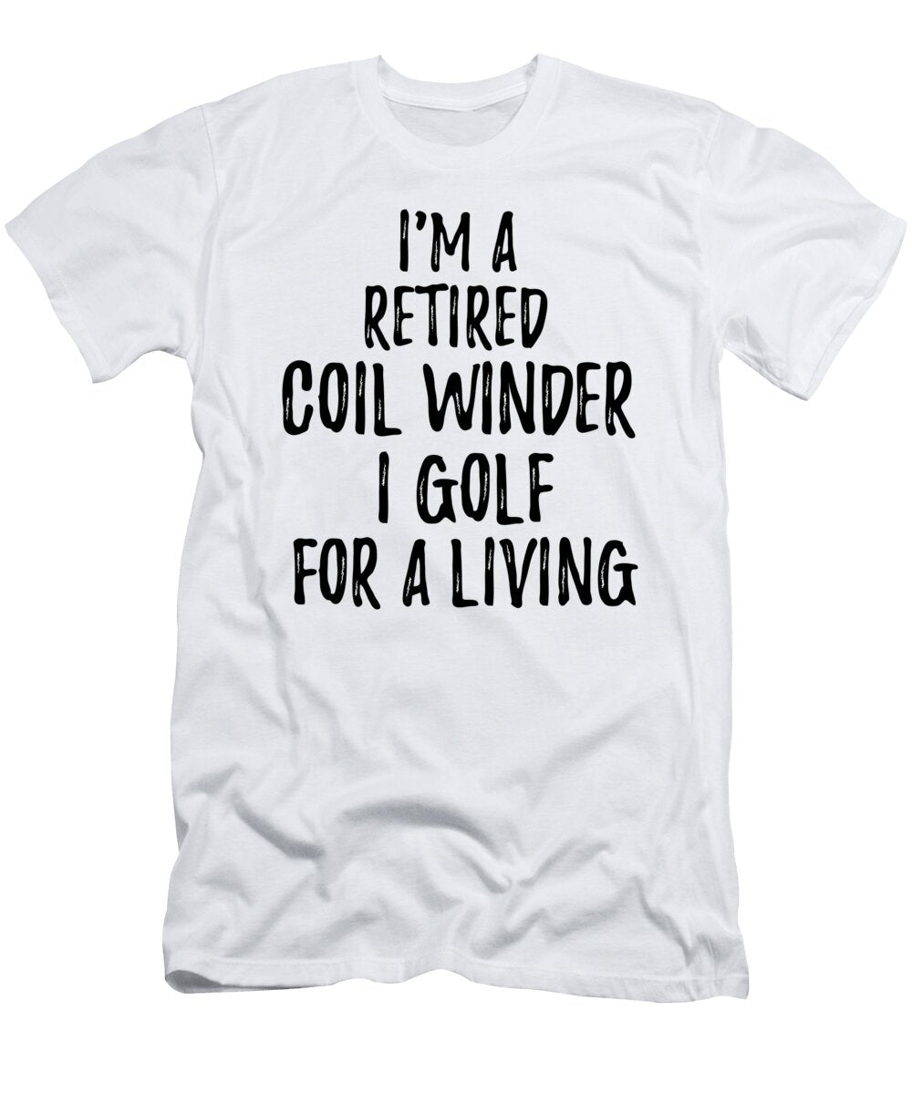 Retired Coil Winder I Golf for a Living Funny Retiree Gift Golfing Lover Senior Present Idea Funny Gift Ideas T-Shirt