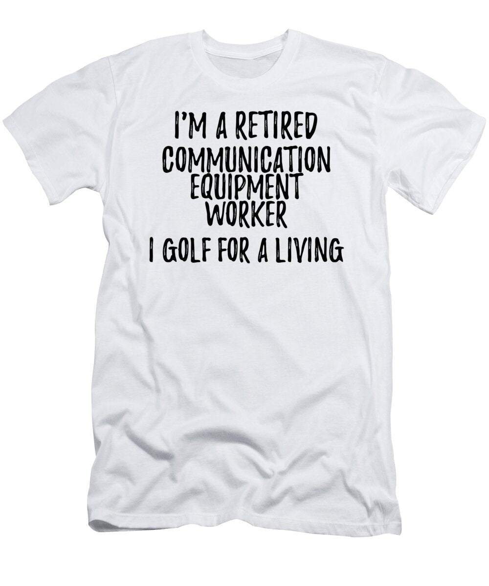 Retired Communication Equipment Worker I Golf for a Living Funny Retiree Gift Golfing Lover Senior Present Idea Funny Gift Ideas T-Shirt