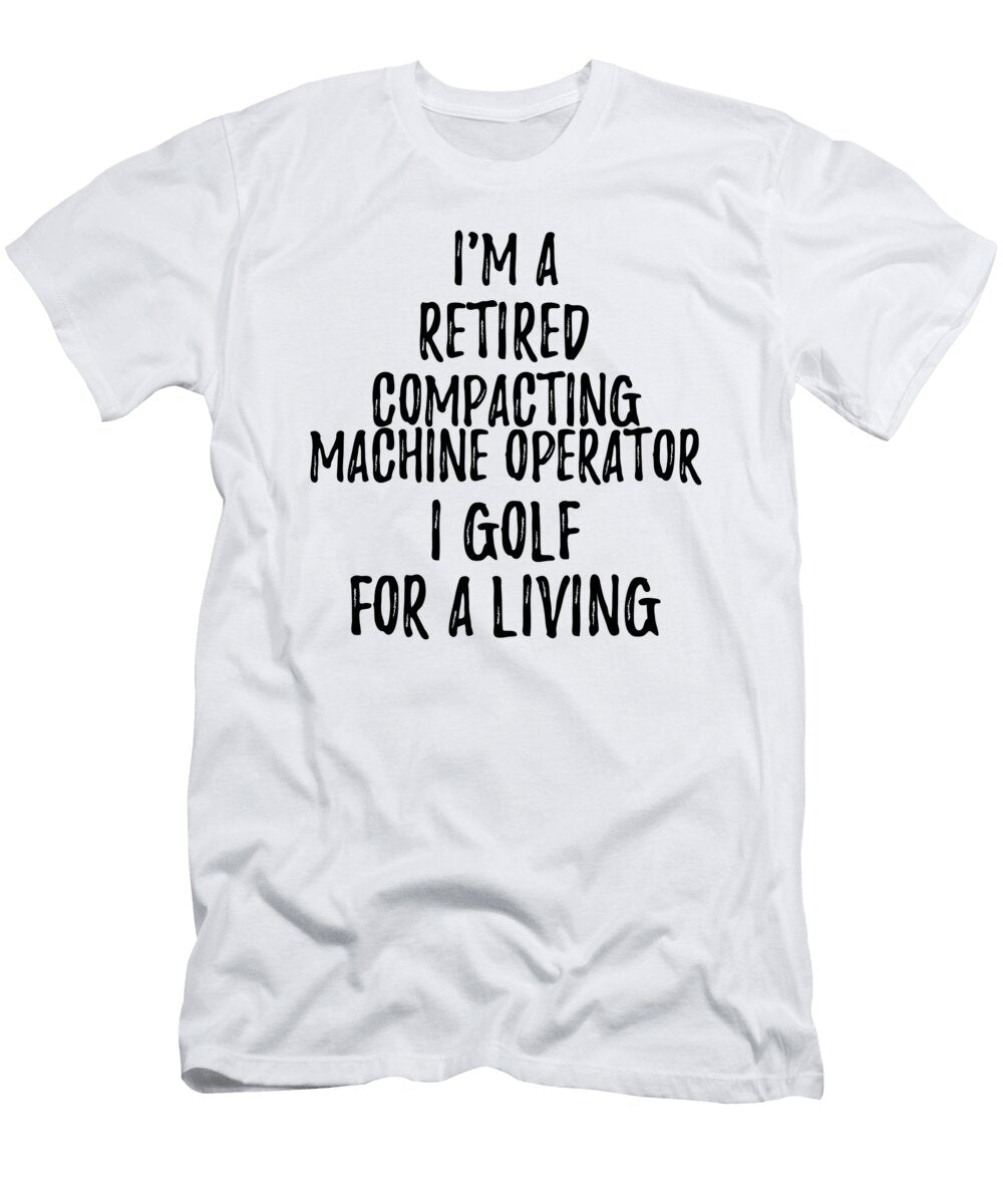 Retired Compacting Machine Operator I Golf for a Living Funny Retiree Gift Golfing Lover Senior Present Idea Funny Gift Ideas T-Shirt
