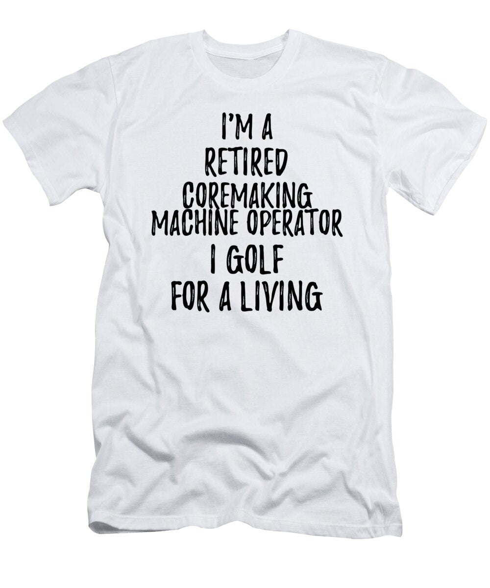 Retired Coremaking Machine Operator I Golf for a Living Funny Retiree Gift Golfing Lover Senior Present Idea Funny Gift Ideas T-Shirt