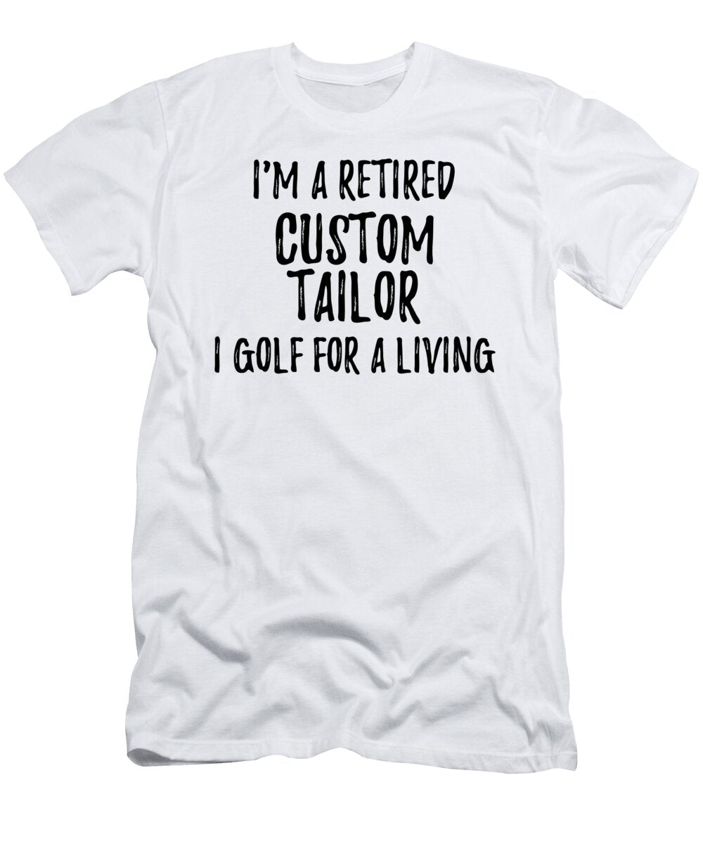 Retired Custom Tailor I Golf for a Living Funny Retiree Gift Golfing Lover Senior Present Idea Funny Gift Ideas T-Shirt