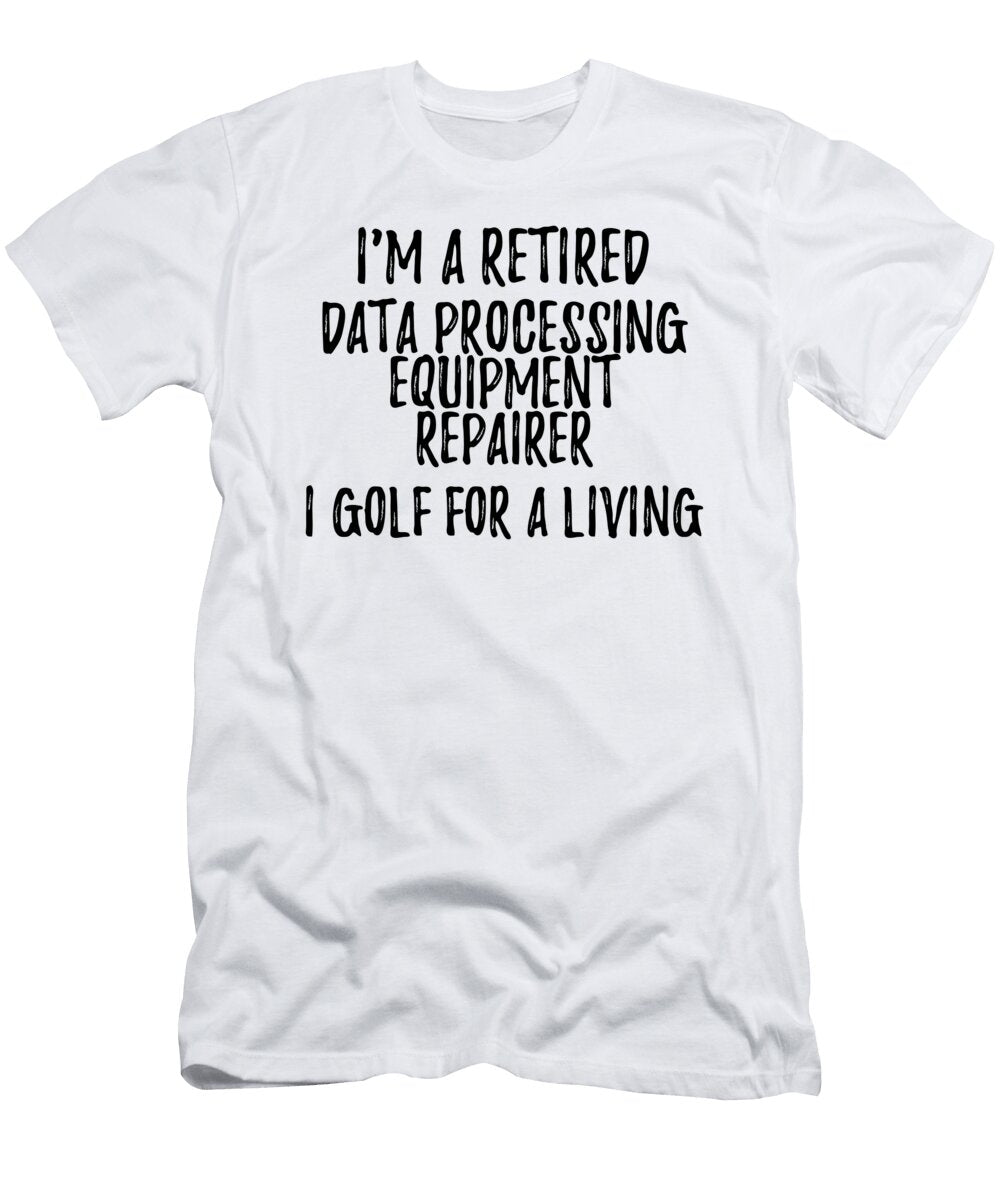 Retired Data Processing Equipment Repairer I Golf for a Living Funny Retiree Gift Golfing Lover Senior Present Idea Funny Gift Ideas T-Shirt