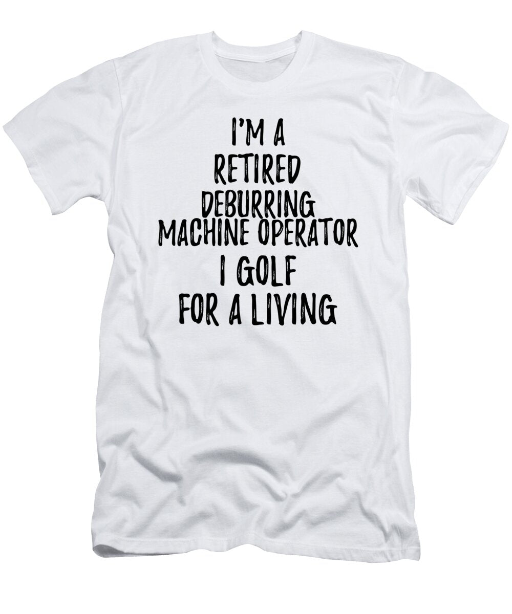 Retired Deburring Machine Operator I Golf for a Living Funny Retiree Gift Golfing Lover Senior Present Idea Funny Gift Ideas T-Shirt