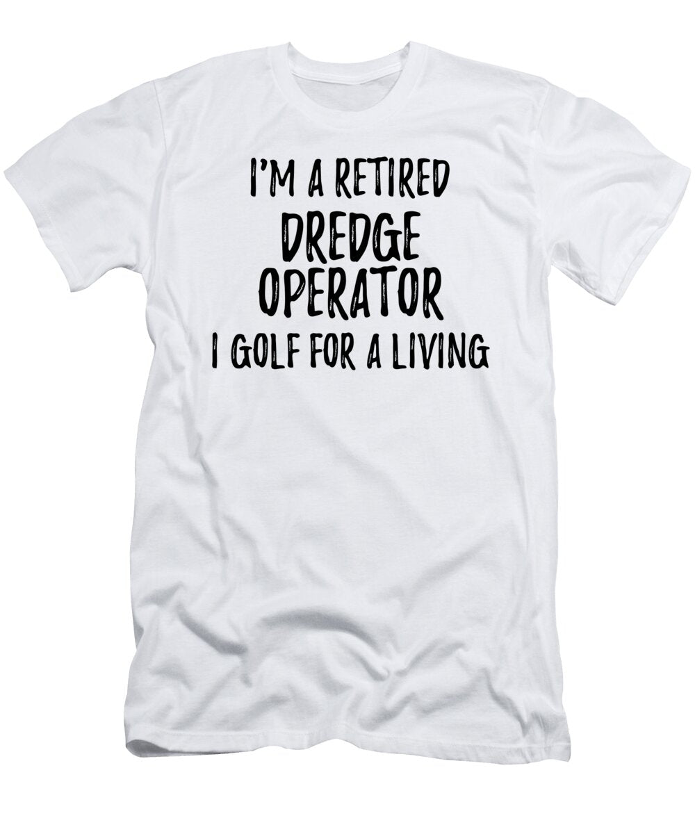 Retired Dredge Operator I Golf for a Living Funny Retiree Gift Golfing Lover Senior Present Idea Funny Gift Ideas T-Shirt