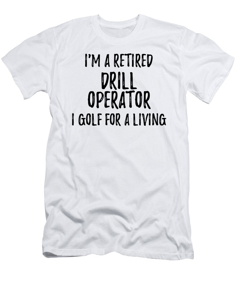 Retired Drill Operator I Golf for a Living Funny Retiree Gift Golfing Lover Senior Present Idea Funny Gift Ideas T-Shirt