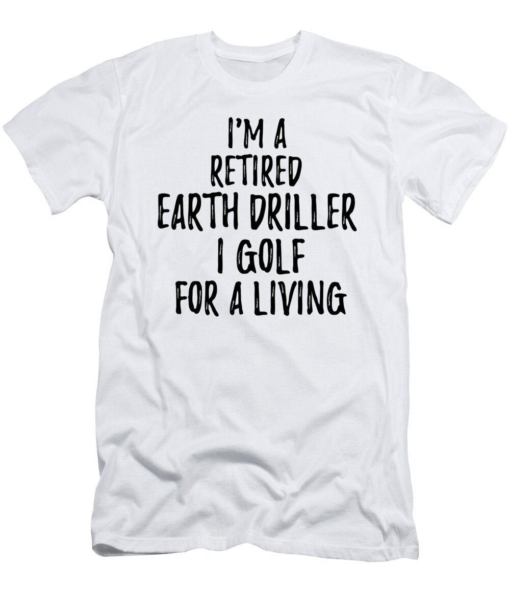 Retired Earth Driller I Golf for a Living Funny Retiree Gift Golfing Lover Senior Present Idea Funny Gift Ideas T-Shirt