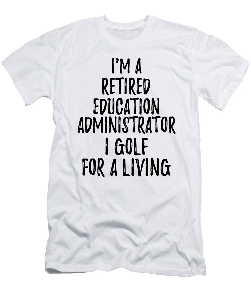 Retired Education Administrator I Golf for a Living Funny Retiree Gift Golfing Lover Senior Present Idea Funny Gift Ideas T-Shirt