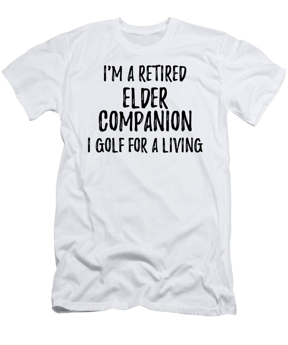 Retired Elder Companion I Golf for a Living Funny Retiree Gift Golfing Lover Senior Present Idea Funny Gift Ideas T-Shirt