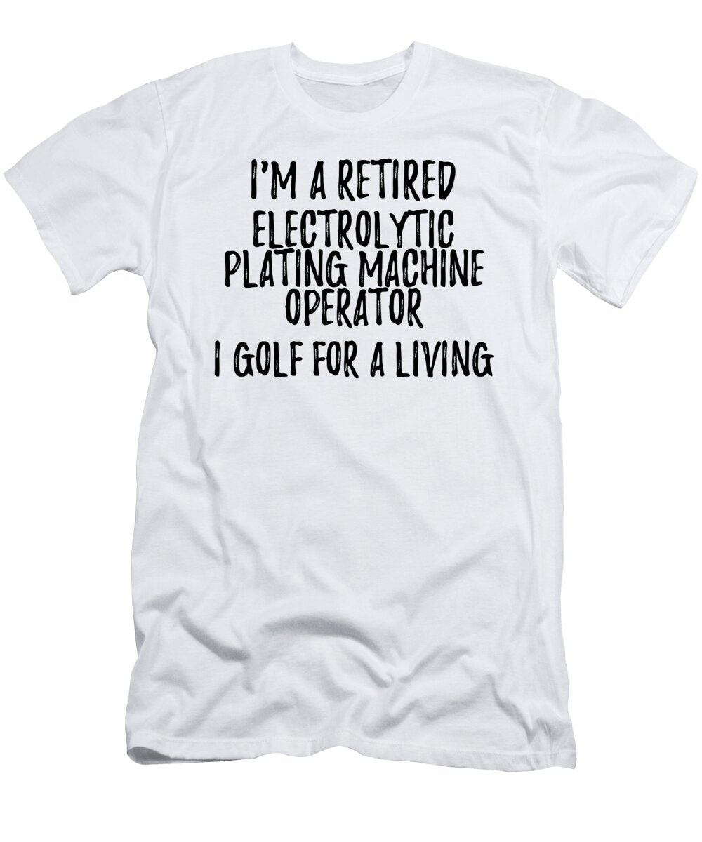 Retired Electrolytic Plating Machine Operator I Golf for a Living Funny Retiree Gift Golfing Lover Senior Present Idea Funny Gift Ideas T-Shirt