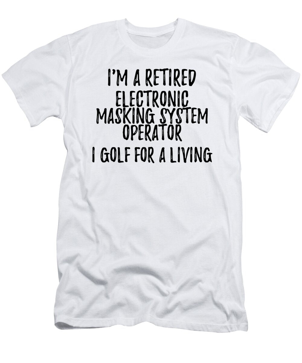 Retired Electronic Masking System Operator I Golf for a Living Funny Retiree Gift Golfing Lover Senior Present Idea Funny Gift Ideas T-Shirt