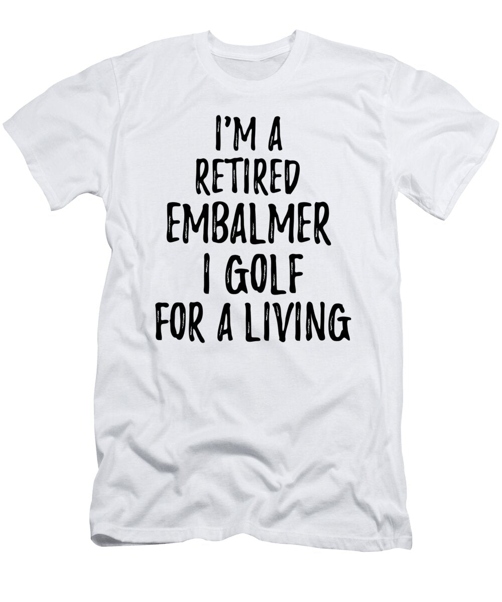 Retired Embalmer I Golf for a Living Funny Retiree Gift Golfing Lover Senior Present Idea Funny Gift Ideas T-Shirt