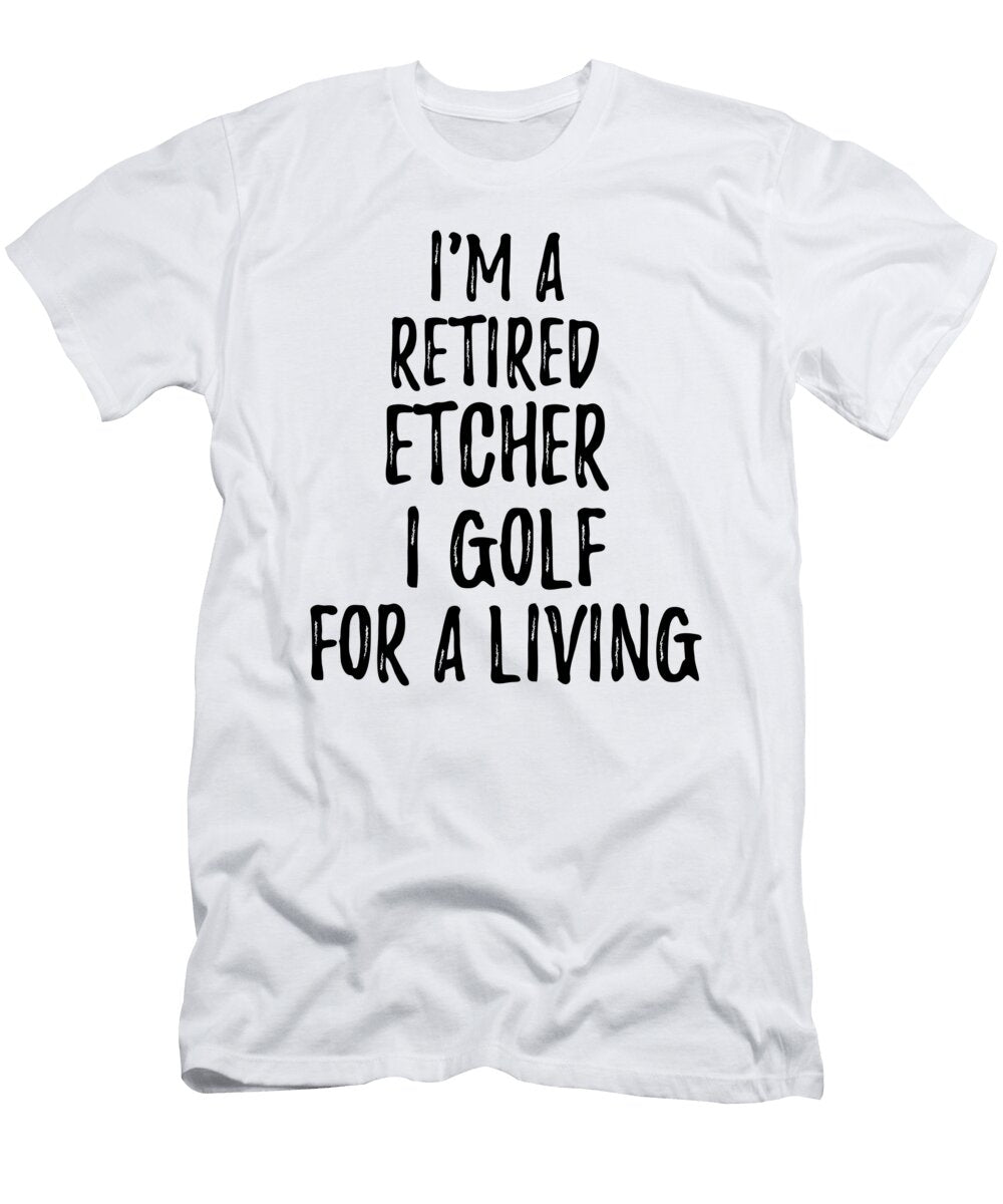 Retired Etcher I Golf for a Living Funny Retiree Gift Golfing Lover Senior Present Idea Funny Gift Ideas T-Shirt