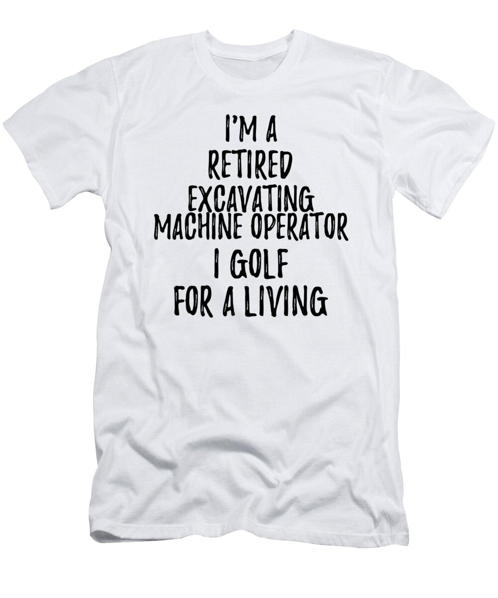 Retired Excavating Machine Operator I Golf for a Living Funny Retiree Gift Golfing Lover Senior Present Idea Funny Gift Ideas T-Shirt