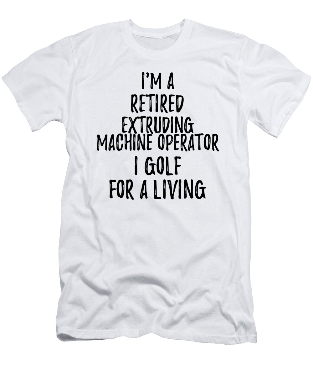 Retired Extruding Machine Operator I Golf for a Living Funny Retiree Gift Golfing Lover Senior Present Idea Funny Gift Ideas T-Shirt