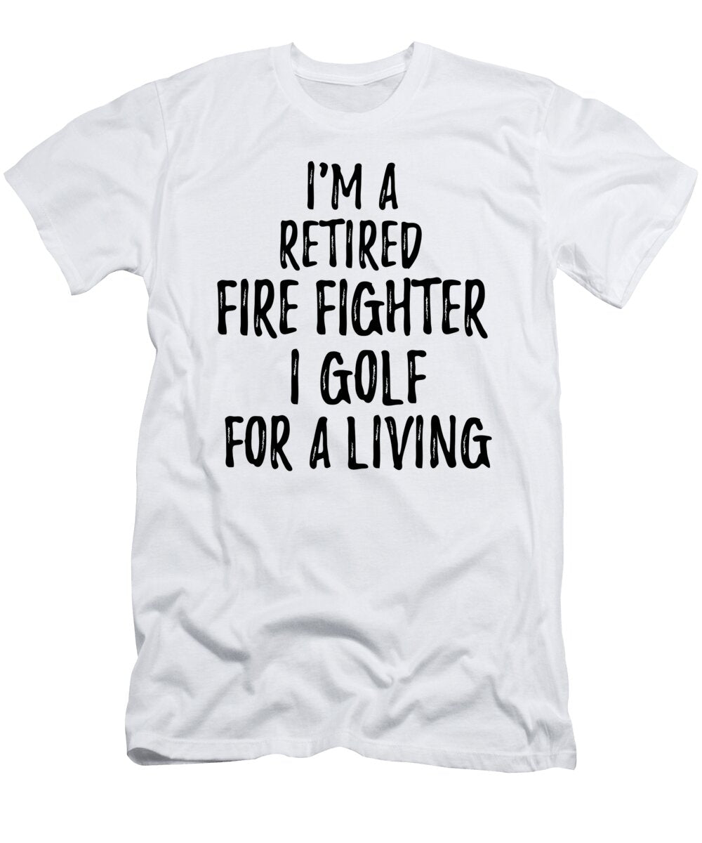 Retired Fire Fighter I Golf for a Living Funny Retiree Gift Golfing Lover Senior Present Idea Funny Gift Ideas T-Shirt
