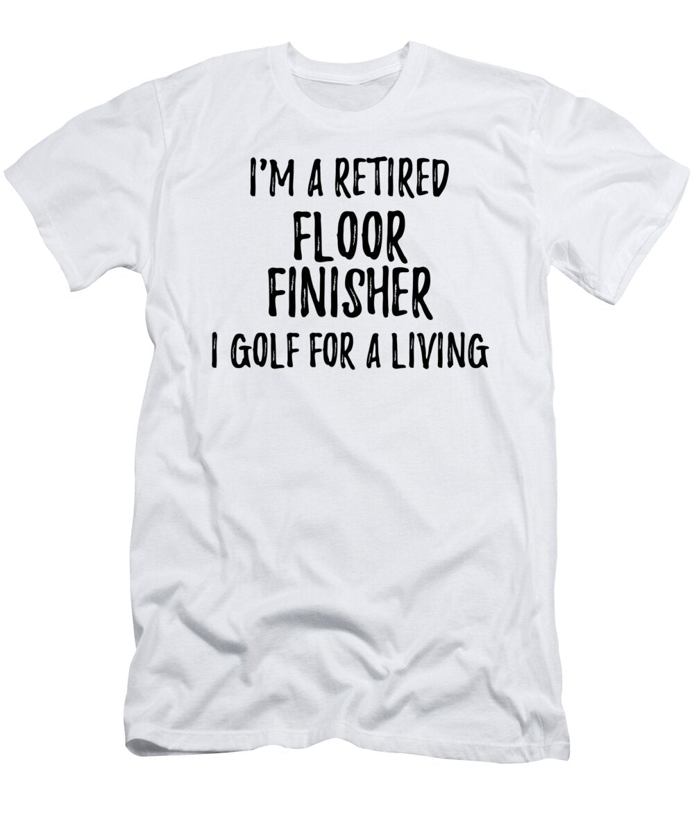 Retired Floor Finisher I Golf for a Living Funny Retiree Gift Golfing Lover Senior Present Idea Funny Gift Ideas T-Shirt