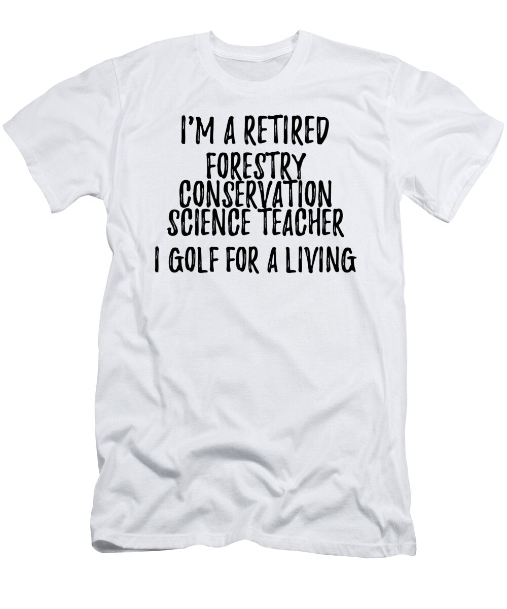 Retired Forestry Conservation Science Teacher I Golf for a Living Funny Retiree Gift Golfing Lover Senior Present Idea Funny Gift Ideas T-Shirt