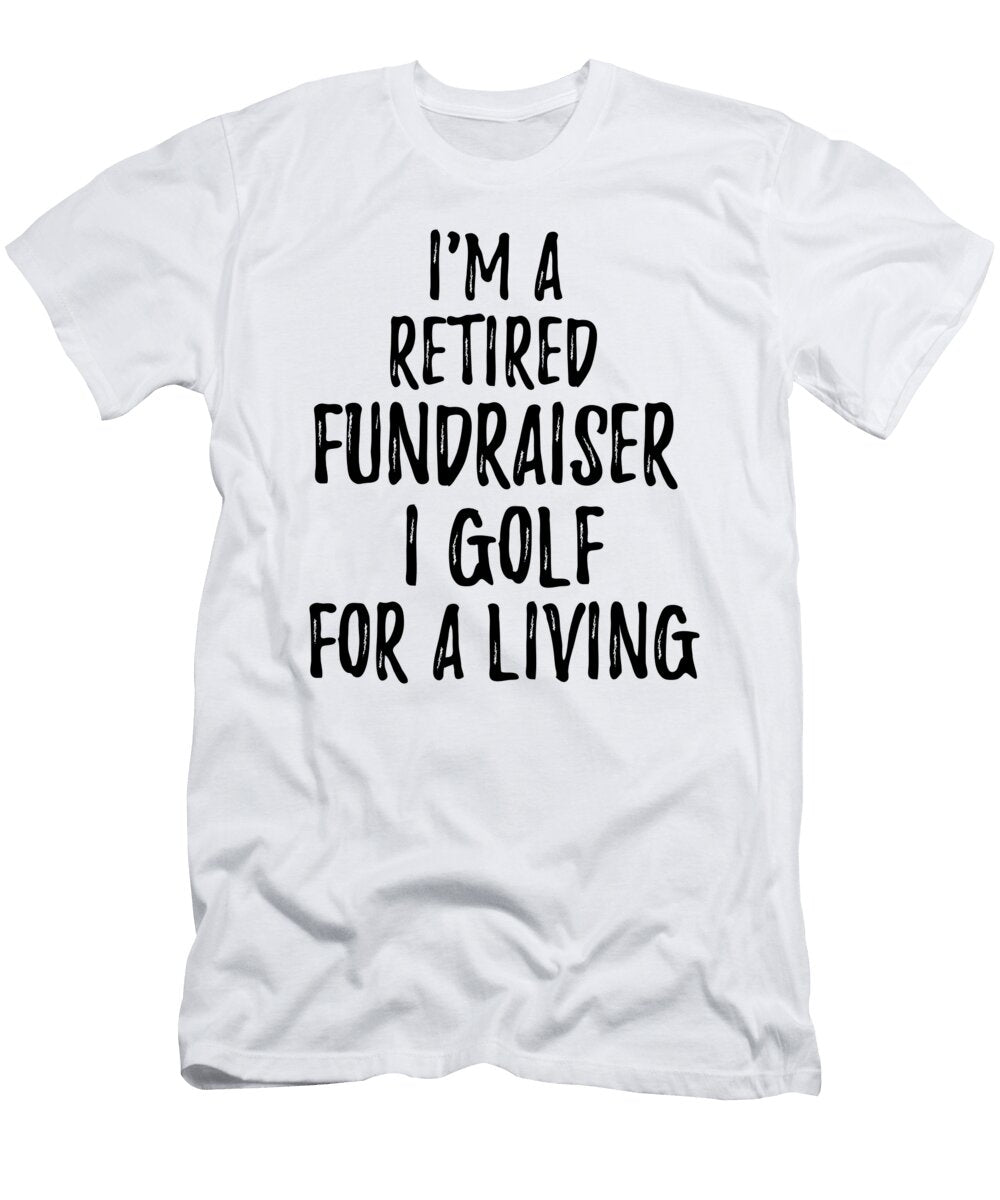 Retired Fundraiser I Golf for a Living Funny Retiree Gift Golfing Lover Senior Present Idea Funny Gift Ideas T-Shirt