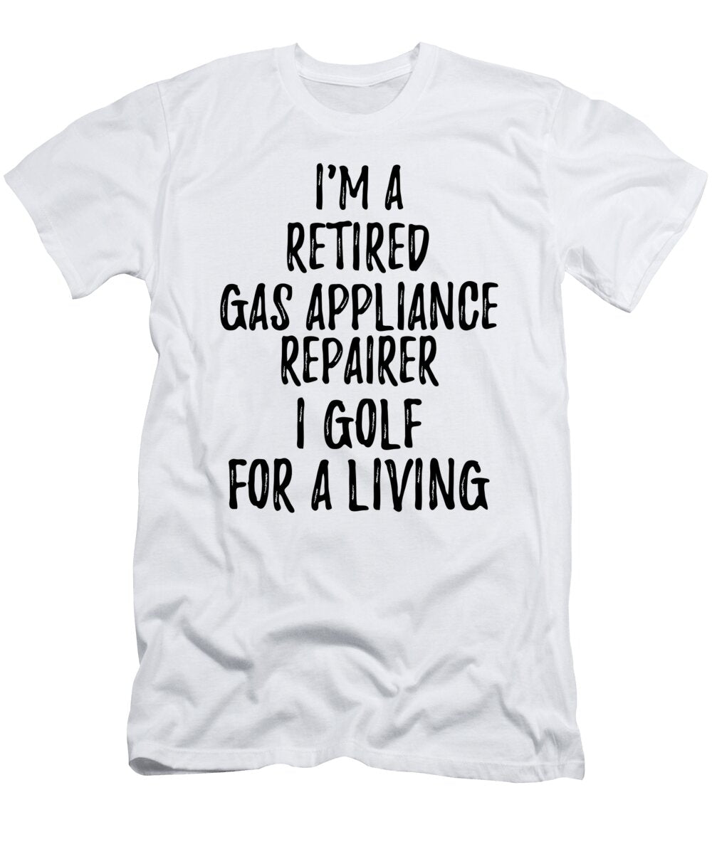 Retired Gas Appliance Repairer I Golf for a Living Funny Retiree Gift Golfing Lover Senior Present Idea Funny Gift Ideas T-Shirt