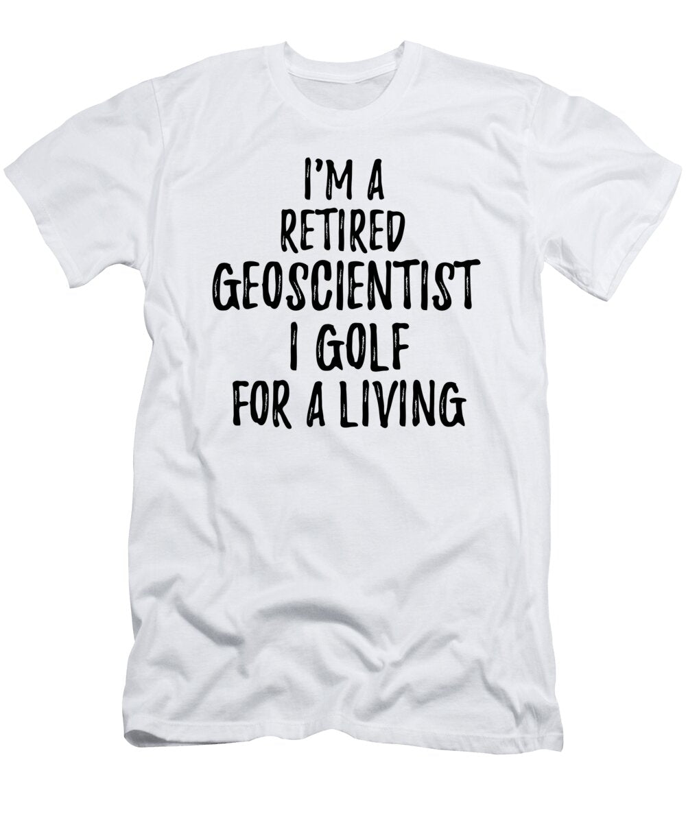 Retired Geoscientist I Golf for a Living Funny Retiree Gift Golfing Lover Senior Present Idea Funny Gift Ideas T-Shirt