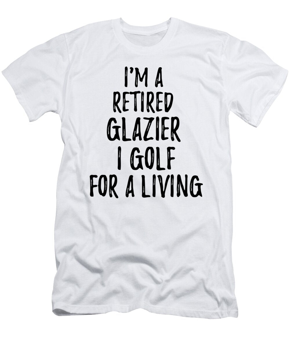 Retired Glazier I Golf for a Living Funny Retiree Gift Golfing Lover Senior Present Idea Funny Gift Ideas T-Shirt