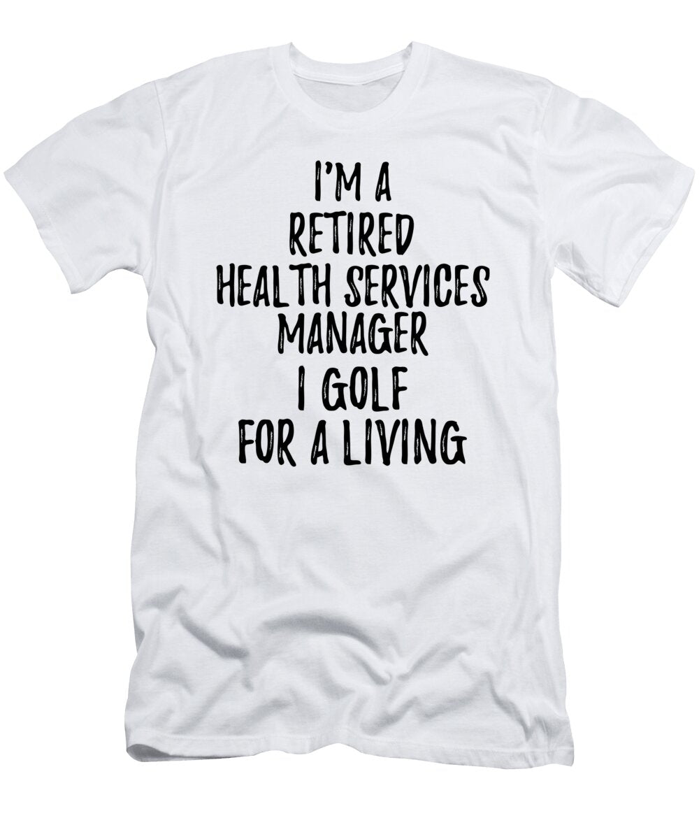Retired Health Services Manager I Golf for a Living Funny Retiree Gift Golfing Lover Senior Present Idea Funny Gift Ideas T-Shirt