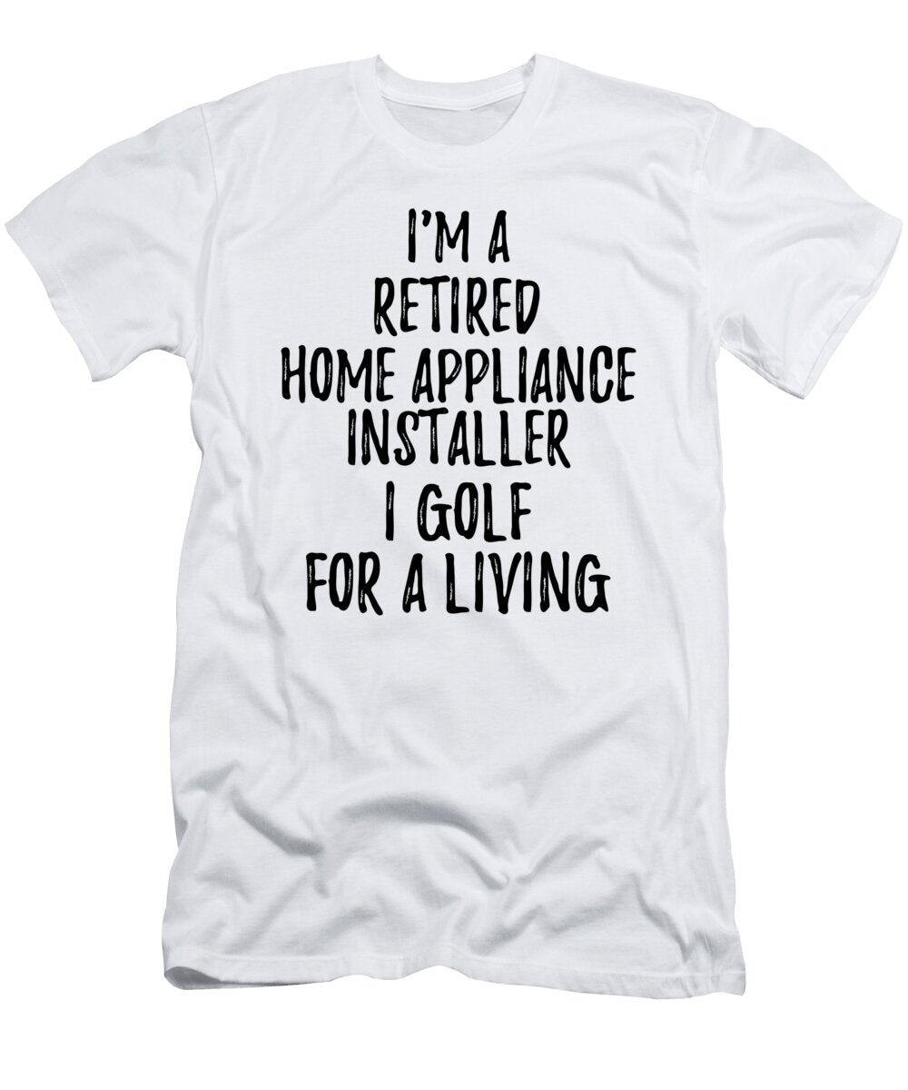 Retired Home Appliance Installer I Golf for a Living Funny Retiree Gift Golfing Lover Senior Present Idea Funny Gift Ideas T-Shirt
