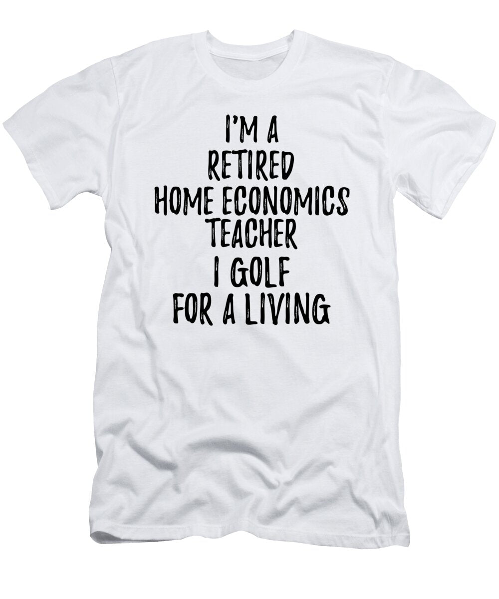 Retired Home Economics Teacher I Golf for a Living Funny Retiree Gift Golfing Lover Senior Present Idea Funny Gift Ideas T-Shirt
