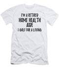 Retired Home Health Aide I Golf for a Living Funny Retiree Gift Golfing Lover Senior Present Idea Funny Gift Ideas T-Shirt