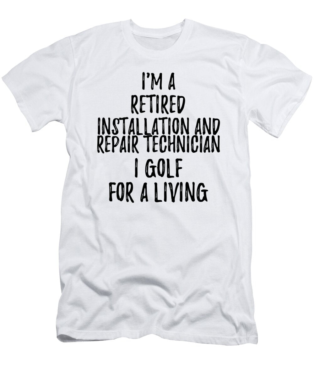 Retired Installation and Repair Technician I Golf for a Living Funny Retiree Gift Golfing Lover Senior Present Idea Funny Gift Ideas T-Shirt