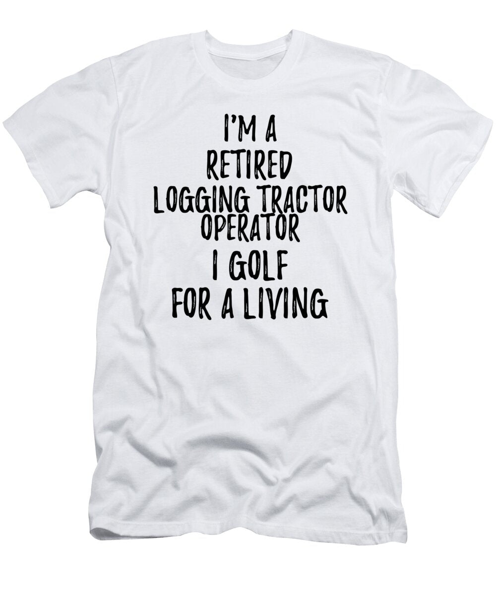 Retired Logging Tractor Operator I Golf for a Living Funny Retiree Gift Golfing Lover Senior Present Idea Funny Gift Ideas T-Shirt