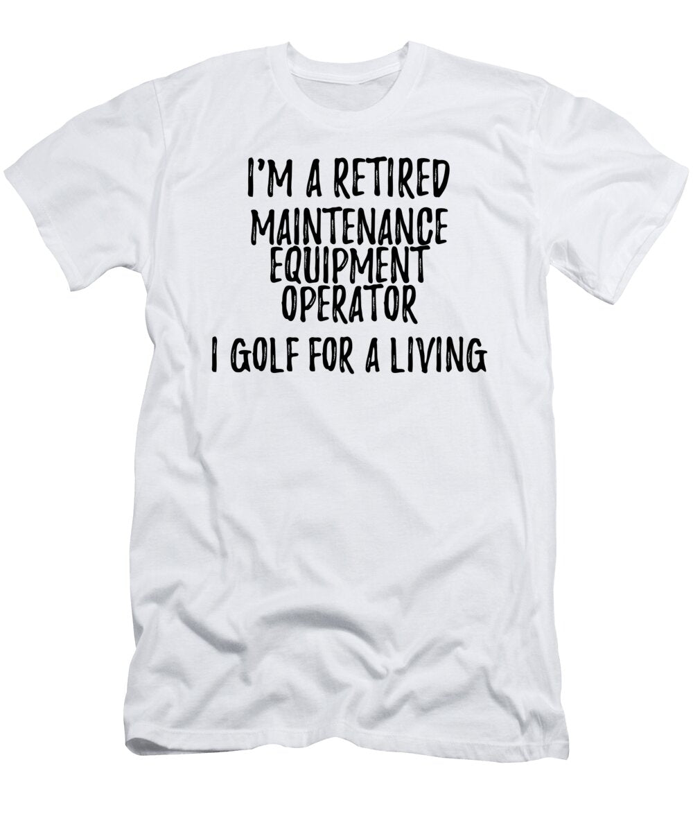 Retired Maintenance Equipment Operator I Golf for a Living Funny Retiree Gift Golfing Lover Senior Present Idea Funny Gift Ideas T-Shirt