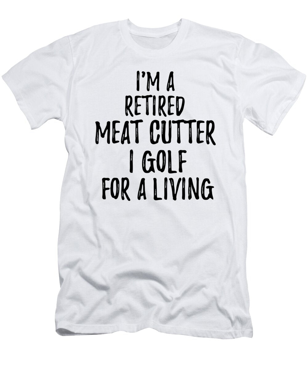 Retired Meat Cutter I Golf for a Living Funny Retiree Gift Golfing Lover Senior Present Idea Funny Gift Ideas T-Shirt