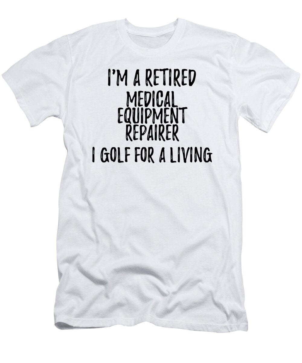 Retired Medical Equipment Repairer I Golf for a Living Funny Retiree Gift Golfing Lover Senior Present Idea Funny Gift Ideas T-Shirt