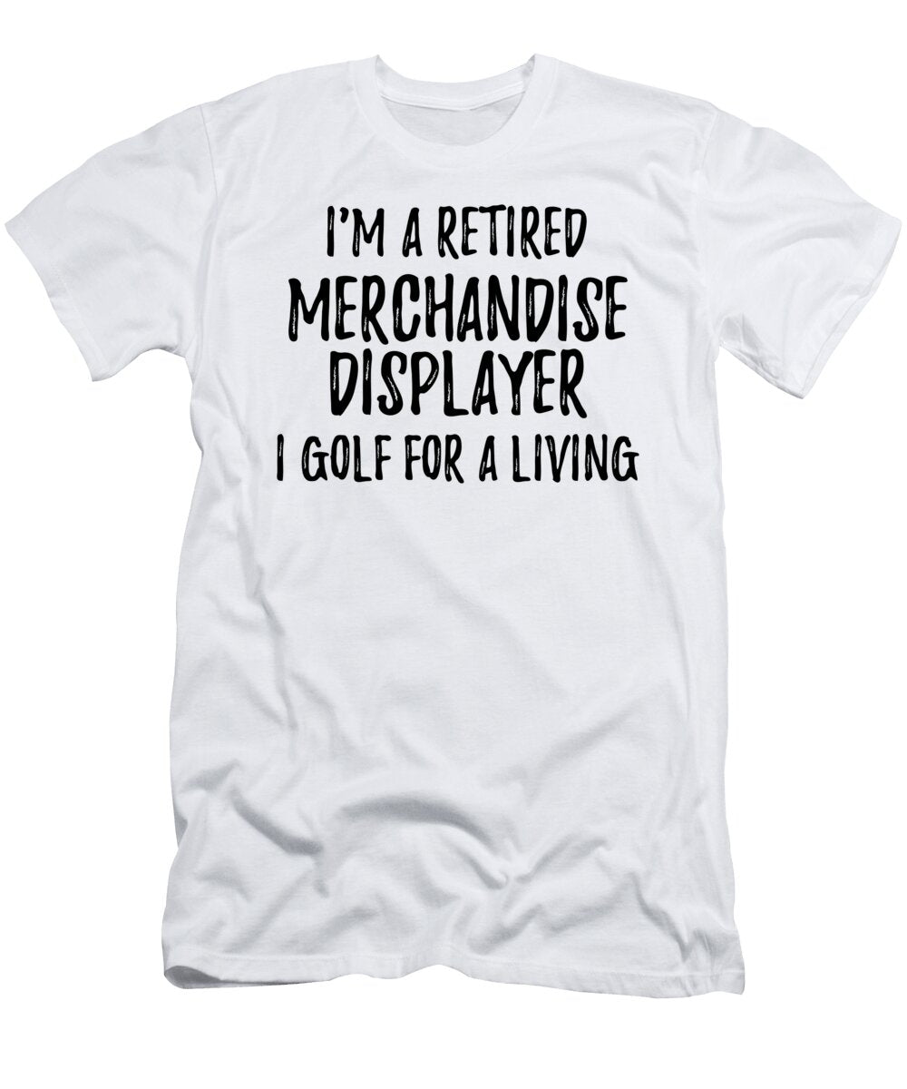 Retired Merchandise Displayer I Golf for a Living Funny Retiree Gift Golfing Lover Senior Present Idea Funny Gift Ideas T-Shirt