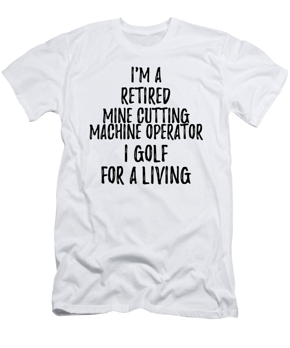 Retired Mine Cutting Machine Operator I Golf for a Living Funny Retiree Gift Golfing Lover Senior Present Idea Funny Gift Ideas T-Shirt