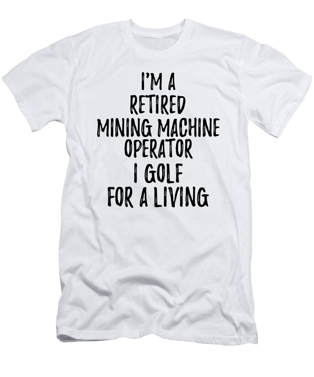 Retired Mining Machine Operator I Golf for a Living Funny Retiree Gift Golfing Lover Senior Present Idea Funny Gift Ideas T-Shirt