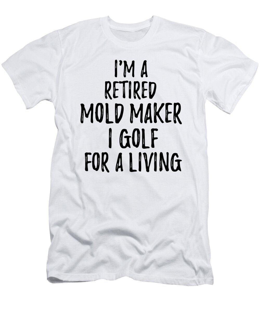 Retired Mold Maker I Golf for a Living Funny Retiree Gift Golfing Lover Senior Present Idea Funny Gift Ideas T-Shirt