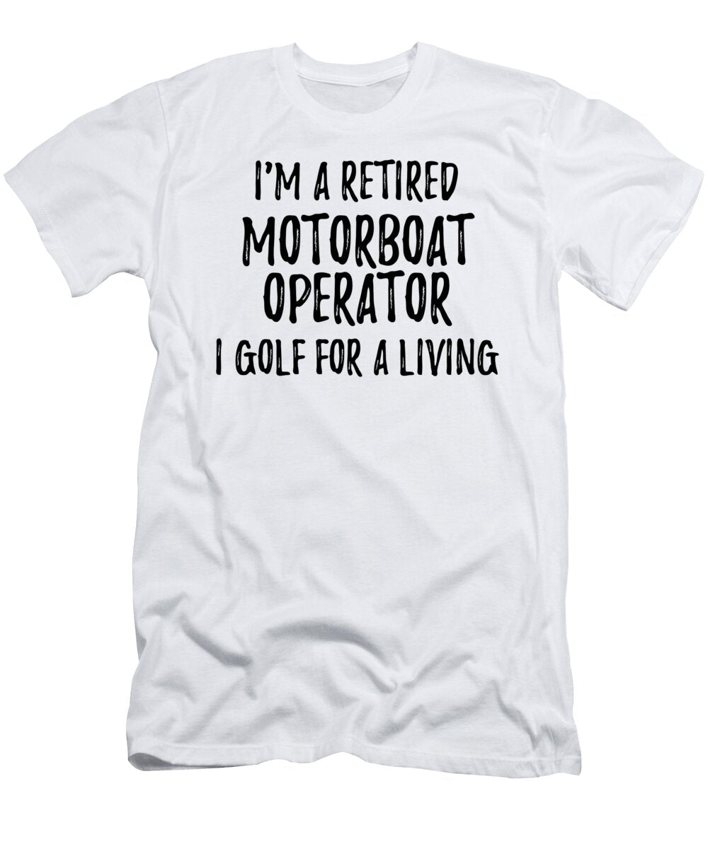 Retired Motorboat Operator I Golf for a Living Funny Retiree Gift Golfing Lover Senior Present Idea Funny Gift Ideas T-Shirt